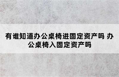 有谁知道办公桌椅进固定资产吗 办公桌椅入固定资产吗